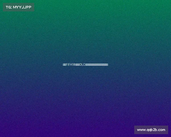 围绕FIFA18世界杯DLC大小解析其容量变化与下载体验指南
